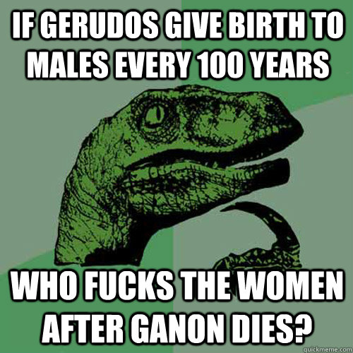 If Gerudos give birth to males every 100 years Who fucks the women after Ganon dies?  Philosoraptor