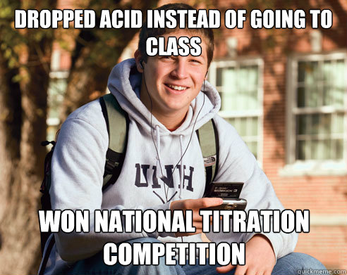 dropped acid instead of going to class won national titration competition - dropped acid instead of going to class won national titration competition  College Freshman