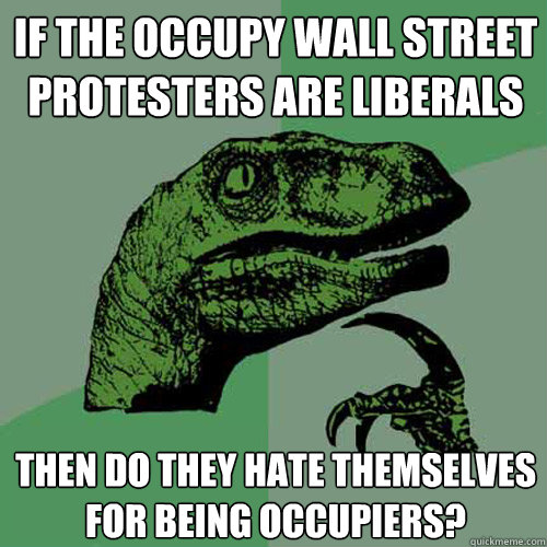 if the occupy wall street protesters are liberals Then do they hate themselves for being occupiers?  Philosoraptor