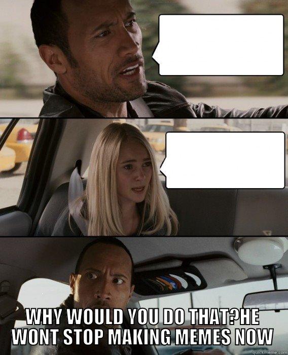  WHY WOULD YOU DO THAT?HE WONT STOP MAKING MEMES NOW The Rock Driving