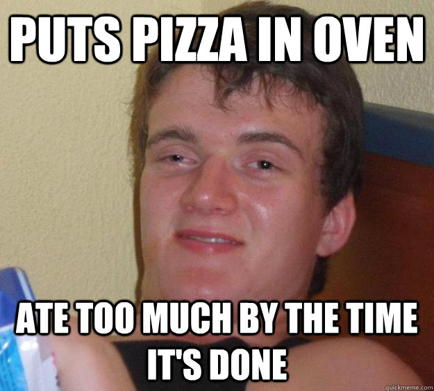 puts pizza in oven ate too much by the time it's done  10 Guy