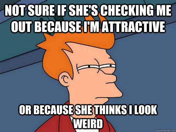 Not sure if she's checking me out because I'm attractive or because she thinks I look weird - Not sure if she's checking me out because I'm attractive or because she thinks I look weird  Futurama Fry