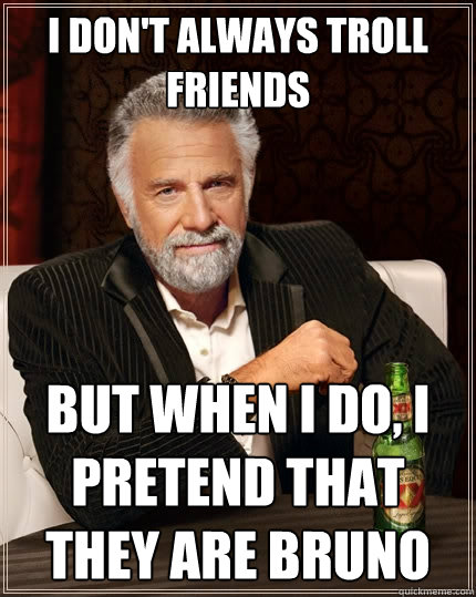 I don't always troll friends But when I do, I pretend that they are bruno  The Most Interesting Man In The World