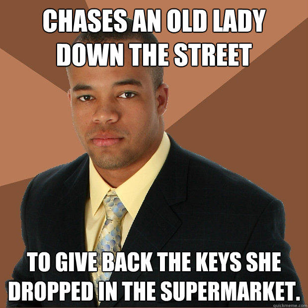 Chases an old lady down the street To give back the keys she dropped in the supermarket.  