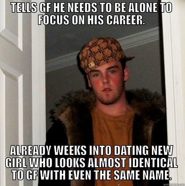 Why girls have trust issues... - TELLS GF HE NEEDS TO BE ALONE TO FOCUS ON HIS CAREER. ALREADY WEEKS INTO DATING NEW GIRL WHO LOOKS ALMOST IDENTICAL TO GF WITH EVEN THE SAME NAME. Scumbag Steve