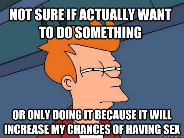 Not sure if actually want to do something Or only doing it because it will increase my chances of having sex - Not sure if actually want to do something Or only doing it because it will increase my chances of having sex  Futurama Fry