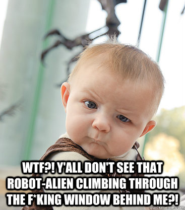  WTF?! Y'all don't see that robot-alien climbing through the f*king window behind me?! -  WTF?! Y'all don't see that robot-alien climbing through the f*king window behind me?!  skeptical baby