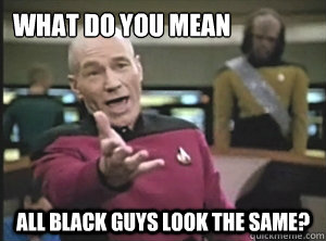 What do you mean all black guys look the same?  Annoyed Picard