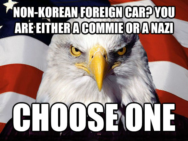 NON-KOREAN FOREIGN CAR? YOU ARE EITHER A COMMIE OR A NAZI CHOOSE ONE - NON-KOREAN FOREIGN CAR? YOU ARE EITHER A COMMIE OR A NAZI CHOOSE ONE  Patriotic Eagle