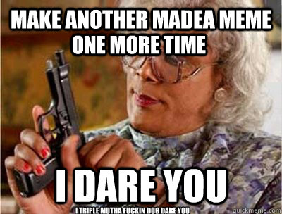 Make another Madea meme  i dare you one more time I triple mutha fuckin dog dare you  Madea Meme