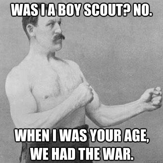 was i a Boy scout? no. when i was your age,    we had the war.  