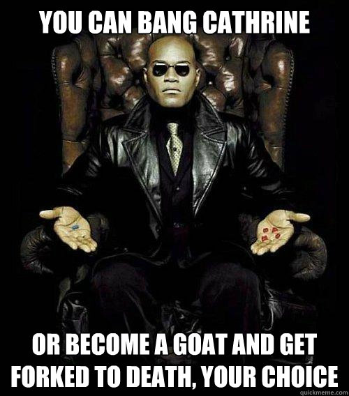 You can bang cathrine or become a goat and get forked to death, your choice  Morpheus