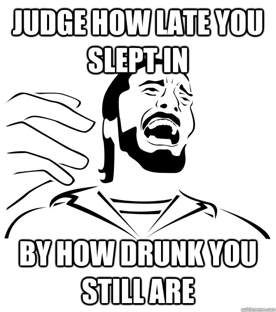 JUDGE HOW LATE YOU SLEPT IN BY HOW DRUNK YOU STILL ARE  Crippling Alcoholic