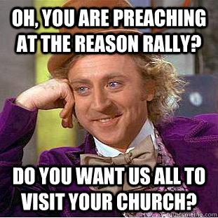 oh, you are preaching at the reason rally? do you want us all to visit your church?  Condescending Wonka