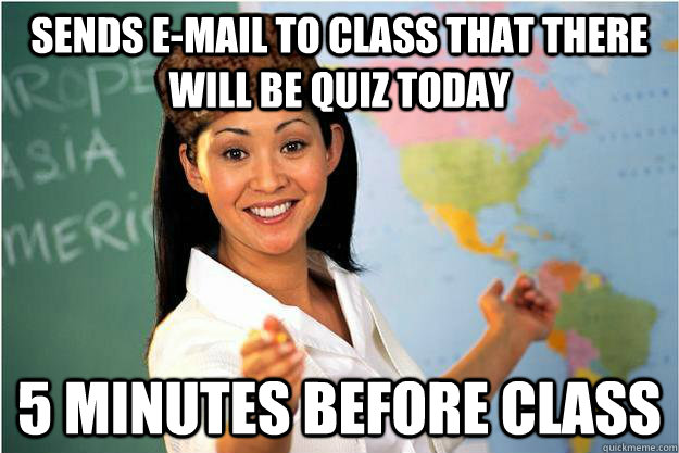 sends e-mail to class that there will be quiz today 5 minutes before class  Scumbag Teacher