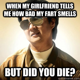 When my girlfriend tells me how bad my fart smells But did you die?  Mr Chow