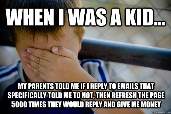 WHEN I WAS A KID... my parents told me if i reply to emails that specifically told me to not, then refresh the page 5000 times they would reply and give me money  Confession kid