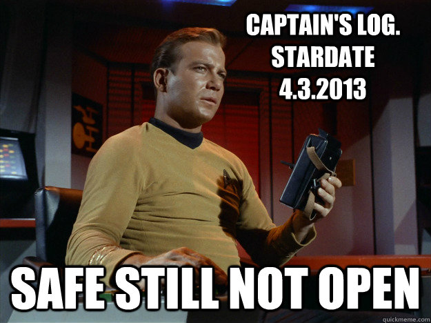 Captain's Log. Stardate 4.3.2013 Safe Still Not Open  