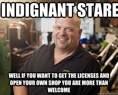 Indignant stare Well if you want to get the licenses and open your own shop you are more than welcome  Pawn Stars