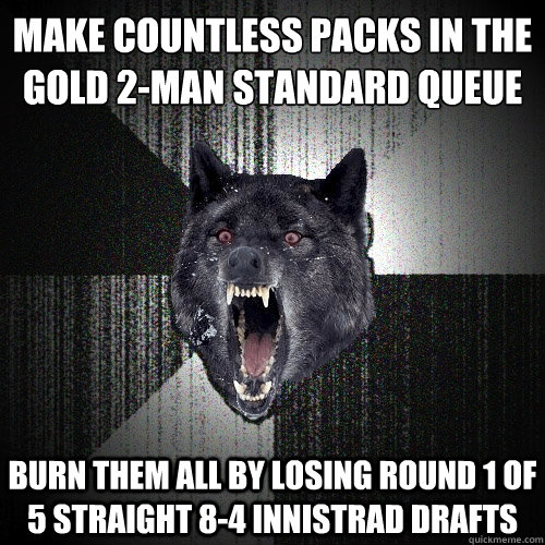 Make countless packs in the gold 2-man standard queue burn them all by losing round 1 of 5 straight 8-4 innistrad drafts  Insanity Wolf