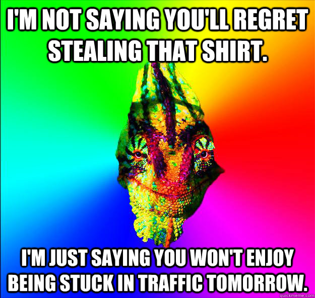 I'm not saying you'll regret stealing that shirt. I'm just saying you won't enjoy being stuck in traffic tomorrow. - I'm not saying you'll regret stealing that shirt. I'm just saying you won't enjoy being stuck in traffic tomorrow.  Karma Khameleon