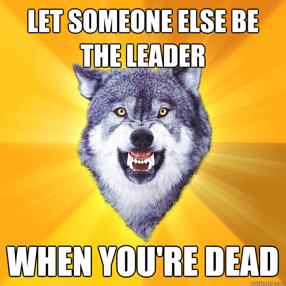 let someone else be the leader when you're dead  Courage Wolf