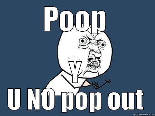 POOP Y U NO POP OUT Y U No