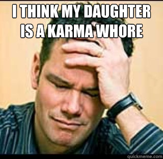 I think my daughter 
is a Karma Whore   Disapointed Dave