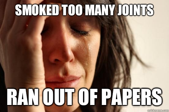 Smoked too many joints Ran out of papers   First World Problems