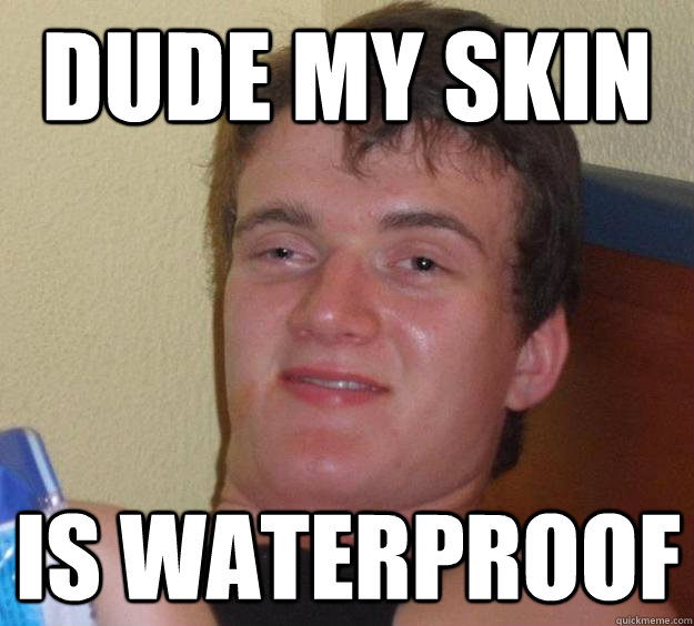 Dude my skin is waterproof - Dude my skin is waterproof  10 Guy