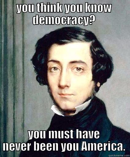 alexis de tocqueville meme - YOU THINK YOU KNOW DEMOCRACY? YOU MUST HAVE NEVER BEEN YOU AMERICA. Misc