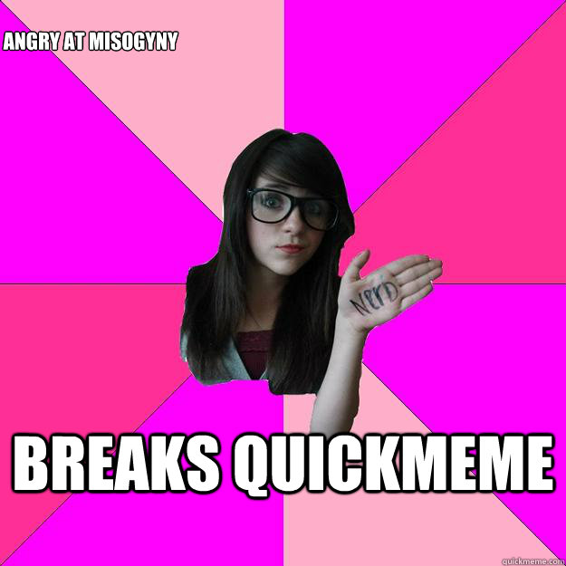 breaks quickmeme angry at misogyny - breaks quickmeme angry at misogyny  Idiot Nerd Girl