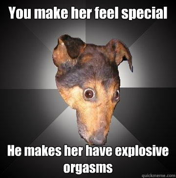 You make her feel special He makes her have explosive orgasms   Depression Dog