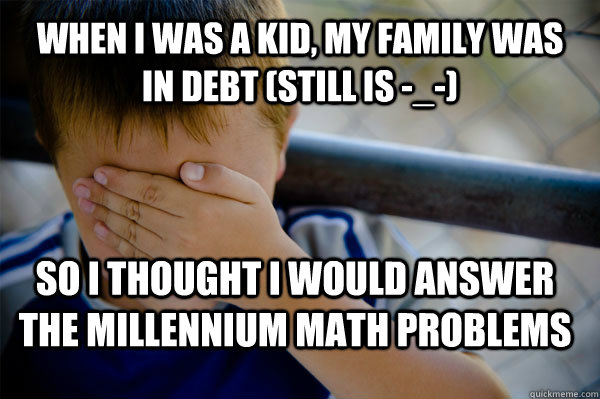 when i was a kid, my family was in debt (still is -_-) so i thought i would answer the millennium math problems - when i was a kid, my family was in debt (still is -_-) so i thought i would answer the millennium math problems  Confession kid