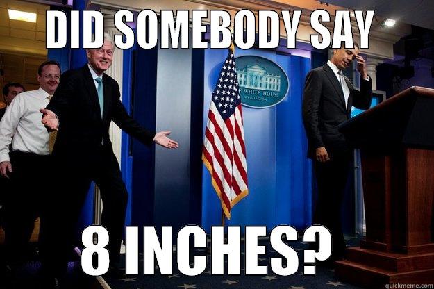 8 INCHES -    DID SOMEBODY SAY             8 INCHES?         Inappropriate Timing Bill Clinton