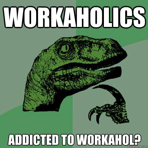 Workaholics Addicted to workahol? - Workaholics Addicted to workahol?  Philosoraptor