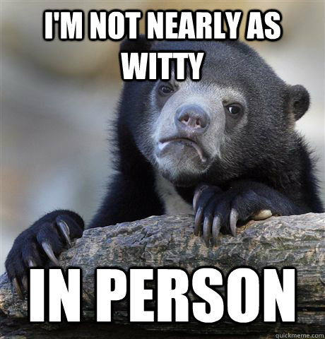 I'm not nearly as witty in person  Confession Bear