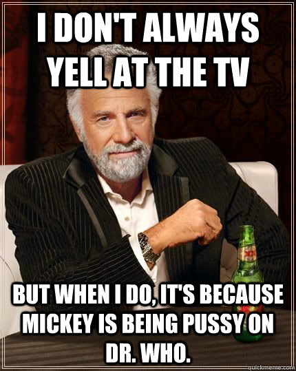 I don't always yell at the TV but when I do, it's because Mickey is being pussy on Dr. Who. - I don't always yell at the TV but when I do, it's because Mickey is being pussy on Dr. Who.  The Most Interesting Man In The World