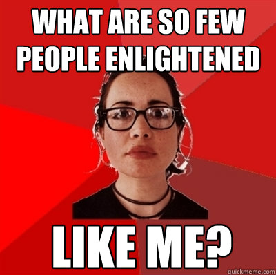 what are so few people enlightened like me? - what are so few people enlightened like me?  Liberal Douche Garofalo