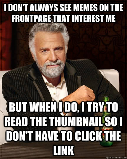 I don't always see memes on the frontpage that interest me but when I do, i try to read the thumbnail so i don't have to click the link  The Most Interesting Man In The World