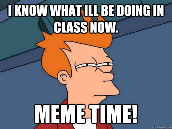 I know what ill be doing in class now.  Meme time! - I know what ill be doing in class now.  Meme time!  Futurama Fry