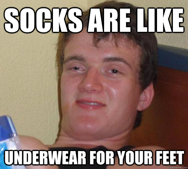 Socks are like underwear for your feet  10 Guy