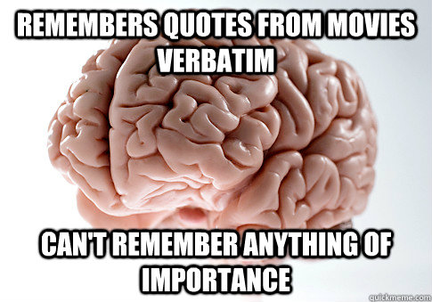 Remembers quotes from movies verbatim Can't remember anything of importance  Scumbag Brain