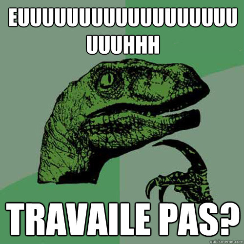 EUUUUUUUUUUUUUUUUUUUUUHHH TRAVAILE PAS?  Philosoraptor