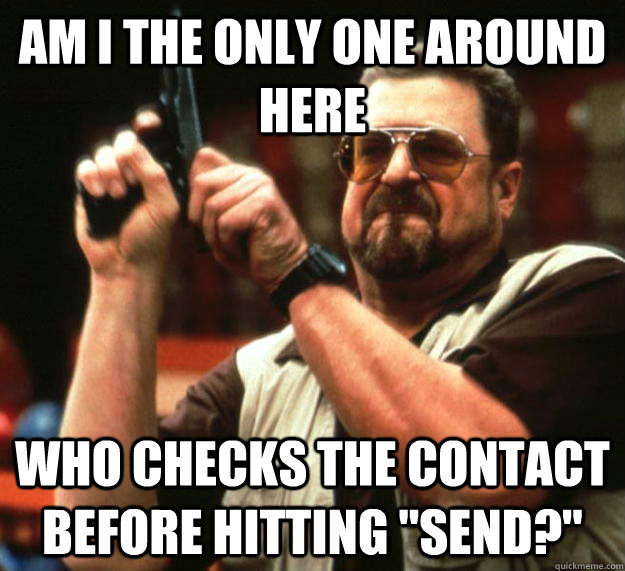 am I the only one around here Who checks the contact before hitting 