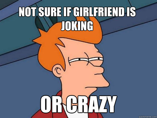 Not sure if girlfriend is joking or crazy  Futurama Fry