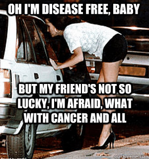 Oh I'm disease free, baby But my friend's not so lucky, I'm afraid, what with cancer and all  Karma Whore