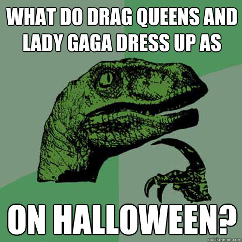 What do drag queens and Lady gaga dress up as on Halloween?  Philosoraptor