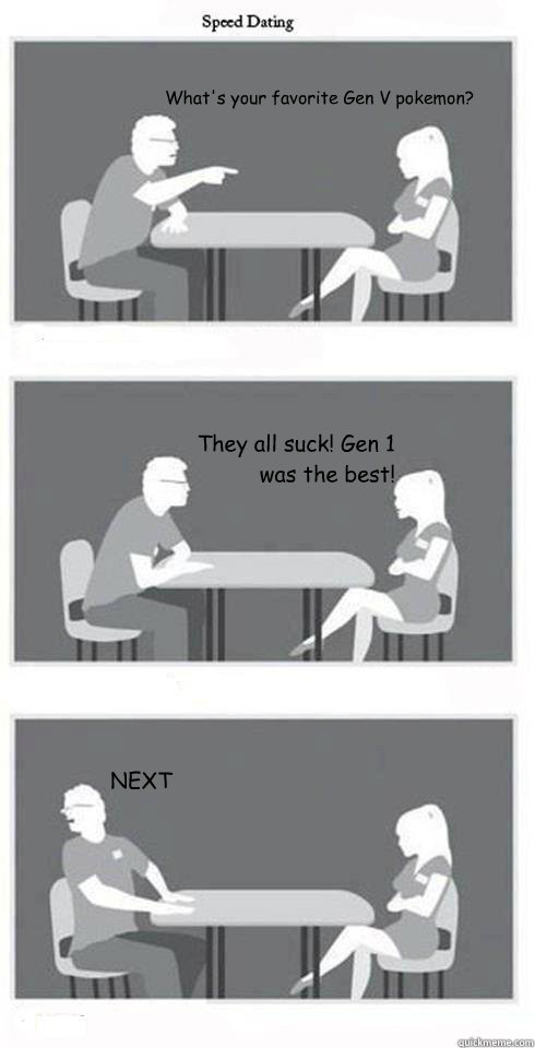 What's your favorite Gen V pokemon? They all suck! Gen 1 was the best! NEXT  Speed Dating