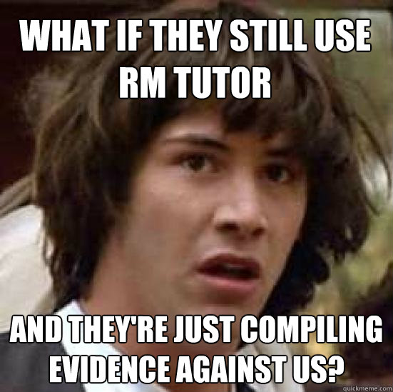 What if they still use RM tutor and they're just compiling evidence against us? - What if they still use RM tutor and they're just compiling evidence against us?  conspiracy keanu